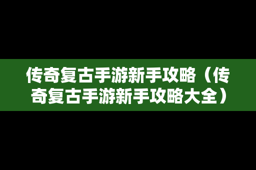 传奇复古手游新手攻略（传奇复古手游新手攻略大全）
