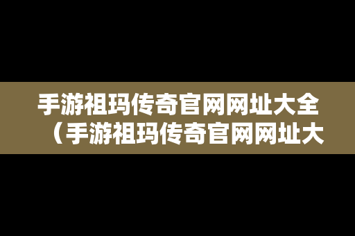 手游祖玛传奇官网网址大全（手游祖玛传奇官网网址大全下载）
