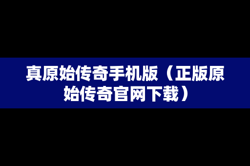 真原始传奇手机版（正版原始传奇官网下载）