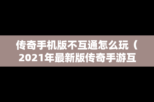 传奇手机版不互通怎么玩（2021年最新版传奇手游互通）