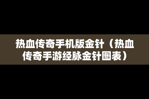 热血传奇手机版金针（热血传奇手游经脉金针图表）