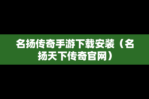 名扬传奇手游下载安装（名扬天下传奇官网）