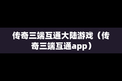 传奇三端互通大陆游戏（传奇三端互通app）