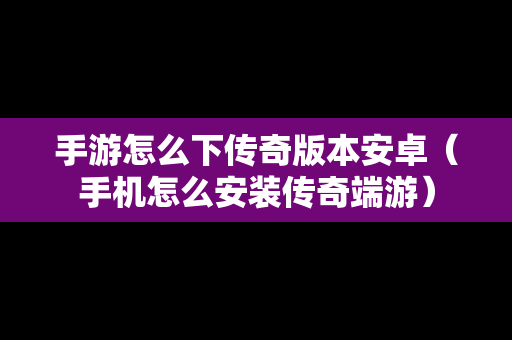 手游怎么下传奇版本安卓（手机怎么安装传奇端游）