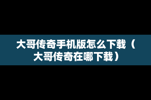 大哥传奇手机版怎么下载（大哥传奇在哪下载）