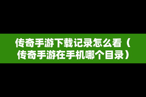 传奇手游下载记录怎么看（传奇手游在手机哪个目录）