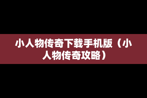 小人物传奇下载手机版（小人物传奇攻略）