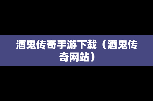 酒鬼传奇手游下载（酒鬼传奇网站）