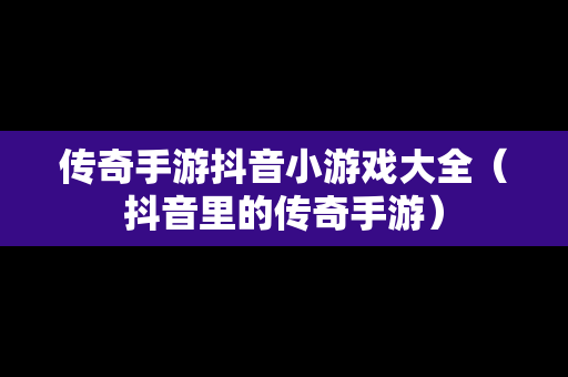 传奇手游抖音小游戏大全（抖音里的传奇手游）