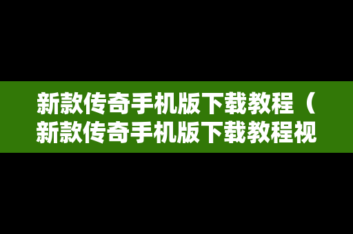 新款传奇手机版下载教程（新款传奇手机版下载教程视频）