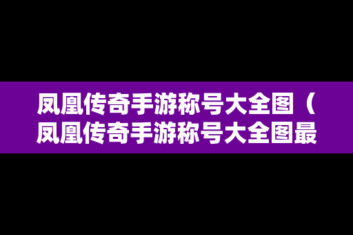 凤凰传奇手游称号大全图（凤凰传奇手游称号大全图最新）