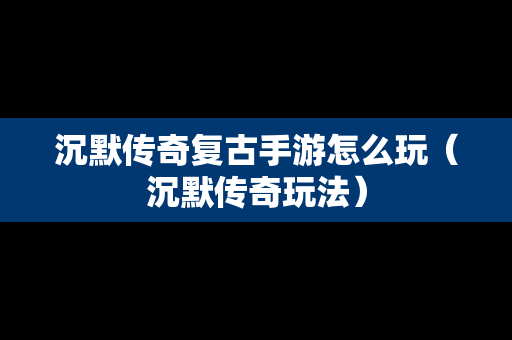 沉默传奇复古手游怎么玩（沉默传奇玩法）