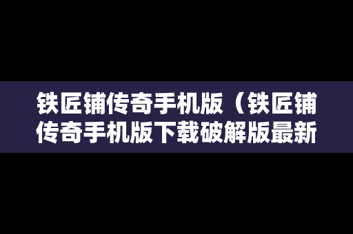 铁匠铺传奇手机版（铁匠铺传奇手机版下载破解版最新）