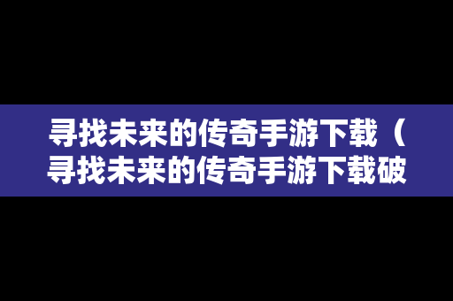 寻找未来的传奇手游下载（寻找未来的传奇手游下载破解版）