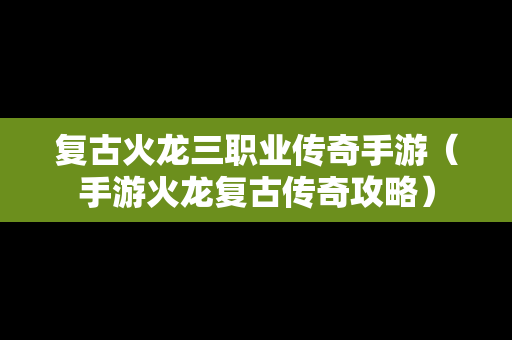 复古火龙三职业传奇手游（手游火龙复古传奇攻略）
