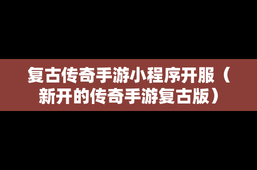 复古传奇手游小程序开服（新开的传奇手游复古版）