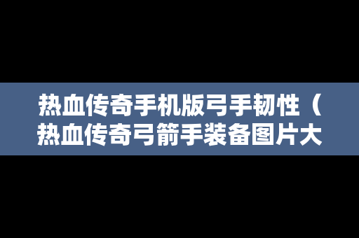 热血传奇手机版弓手韧性（热血传奇弓箭手装备图片大全）