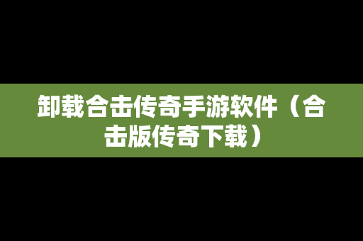 卸载合击传奇手游软件（合击版传奇下载）