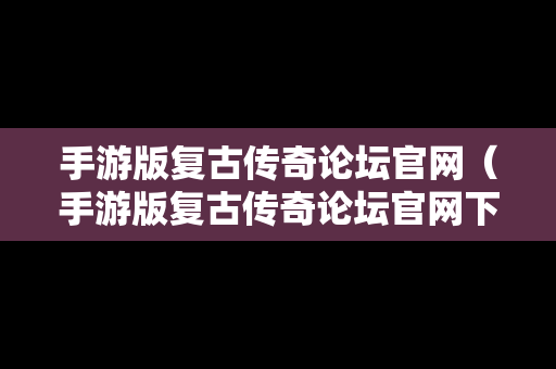手游版复古传奇论坛官网（手游版复古传奇论坛官网下载）