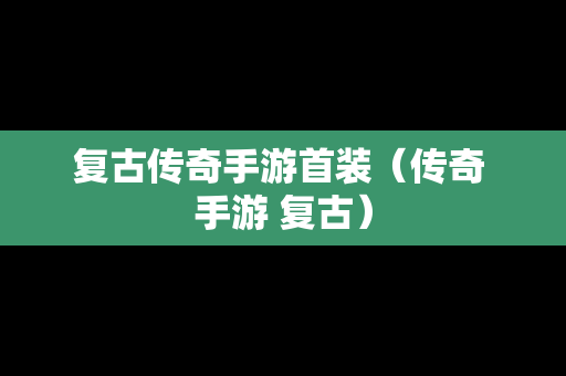 复古传奇手游首装（传奇 手游 复古）