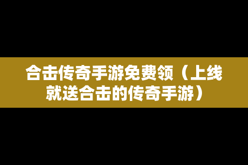 合击传奇手游免费领（上线就送合击的传奇手游）