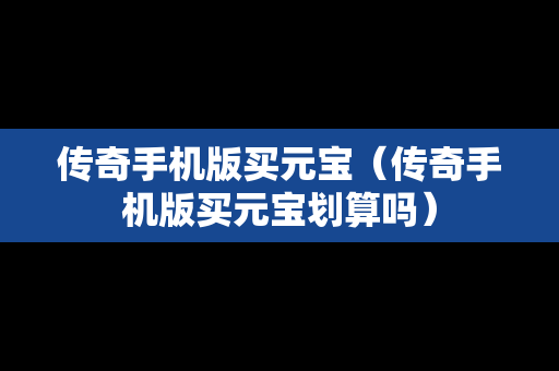 传奇手机版买元宝（传奇手机版买元宝划算吗）