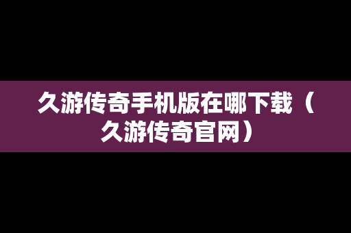 久游传奇手机版在哪下载（久游传奇官网）