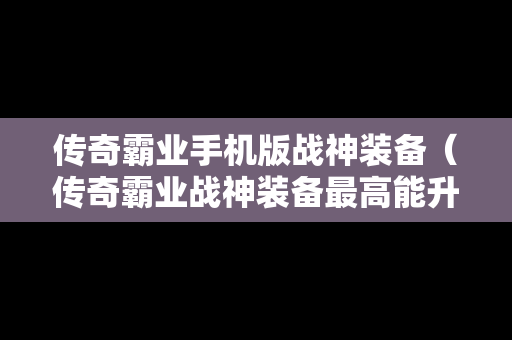传奇霸业手机版战神装备（传奇霸业战神装备最高能升到多少级）