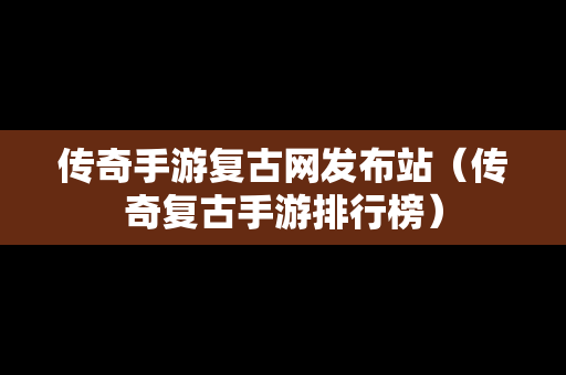 传奇手游复古网发布站（传奇复古手游排行榜）