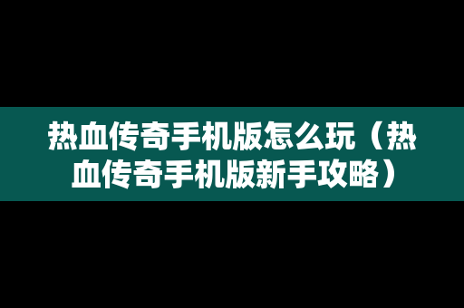 热血传奇手机版怎么玩（热血传奇手机版新手攻略）