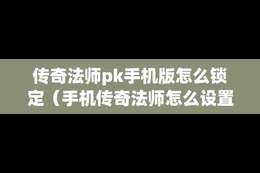 传奇法师pk手机版怎么锁定（手机传奇法师怎么设置技能）