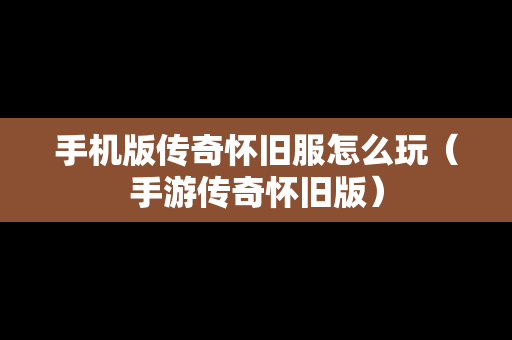 手机版传奇怀旧服怎么玩（手游传奇怀旧版）