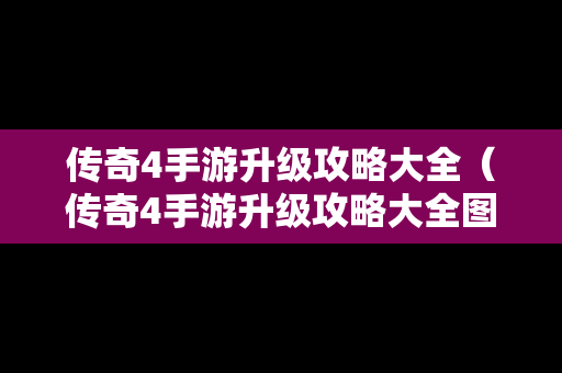 传奇4手游升级攻略大全（传奇4手游升级攻略大全图文）