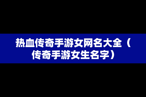 热血传奇手游女网名大全（传奇手游女生名字）