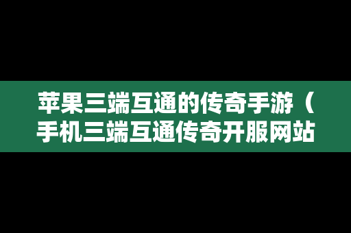 苹果三端互通的传奇手游（手机三端互通传奇开服网站）