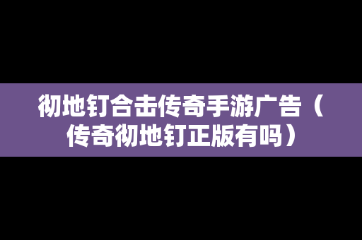 彻地钉合击传奇手游广告（传奇彻地钉正版有吗）