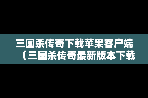 三国杀传奇下载苹果客户端（三国杀传奇最新版本下载）