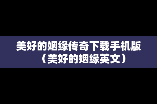 美好的姻缘传奇下载手机版（美好的姻缘英文）