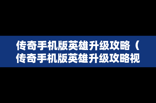 传奇手机版英雄升级攻略（传奇手机版英雄升级攻略视频）