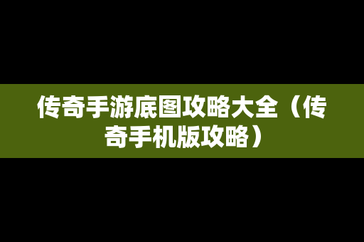 传奇手游底图攻略大全（传奇手机版攻略）