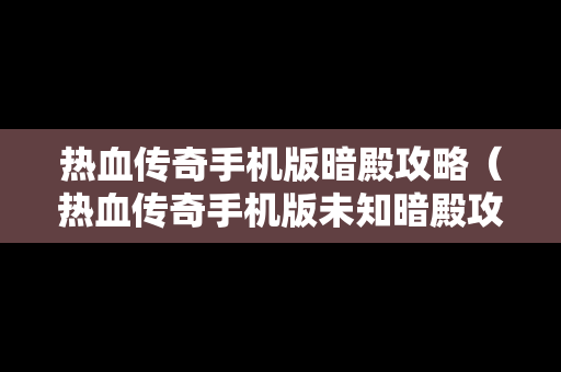 热血传奇手机版暗殿攻略（热血传奇手机版未知暗殿攻略）