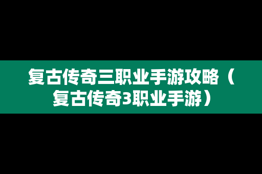 复古传奇三职业手游攻略（复古传奇3职业手游）