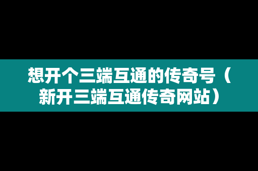 想开个三端互通的传奇号（新开三端互通传奇网站）