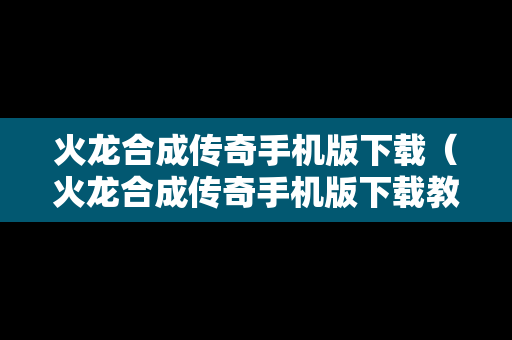 火龙合成传奇手机版下载（火龙合成传奇手机版下载教程）