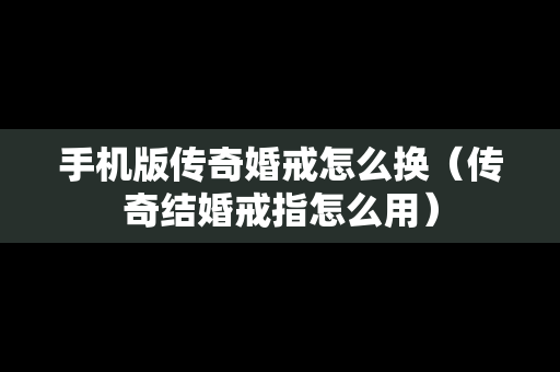 手机版传奇婚戒怎么换（传奇结婚戒指怎么用）