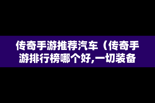 传奇手游推荐汽车（传奇手游排行榜哪个好,一切装备靠打）