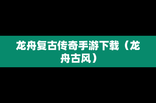 龙舟复古传奇手游下载（龙舟古风）