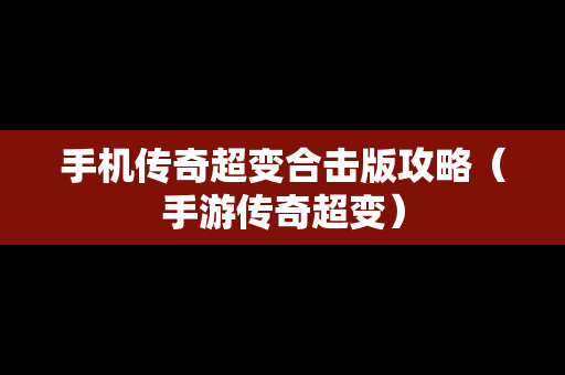 手机传奇超变合击版攻略（手游传奇超变）