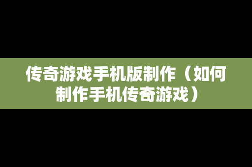 传奇游戏手机版制作（如何制作手机传奇游戏）