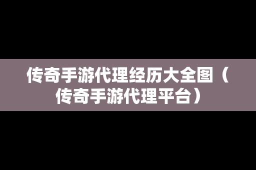 传奇手游代理经历大全图（传奇手游代理平台）